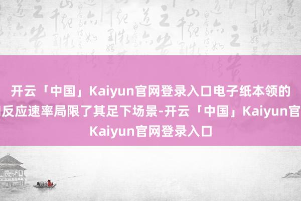 开云「中国」Kaiyun官网登录入口电子纸本领的低刷新率和反应速率局限了其足下场景-开云「中国」Kaiyun官网登录入口