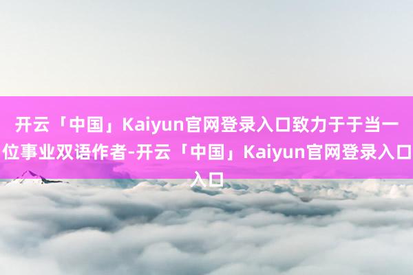 开云「中国」Kaiyun官网登录入口致力于于当一位事业双语作者-开云「中国」Kaiyun官网登录入口