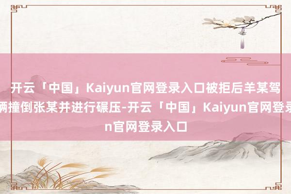开云「中国」Kaiyun官网登录入口被拒后羊某驾驶车辆撞倒张某并进行碾压-开云「中国」Kaiyun官网登录入口