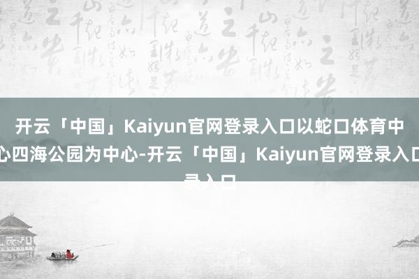 开云「中国」Kaiyun官网登录入口以蛇口体育中心四海公园为中心-开云「中国」Kaiyun官网登录入口