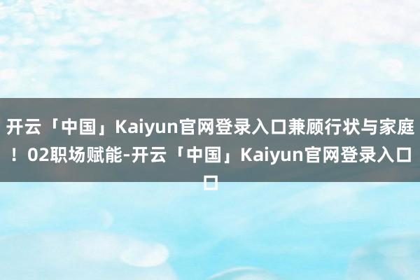 开云「中国」Kaiyun官网登录入口兼顾行状与家庭！02职场赋能-开云「中国」Kaiyun官网登录入口