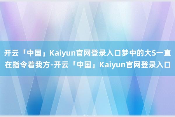 开云「中国」Kaiyun官网登录入口梦中的大S一直在指令着我方-开云「中国」Kaiyun官网登录入口