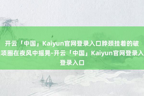 开云「中国」Kaiyun官网登录入口脖颈挂着的破旧项圈在夜风中摇晃-开云「中国」Kaiyun官网登录入口