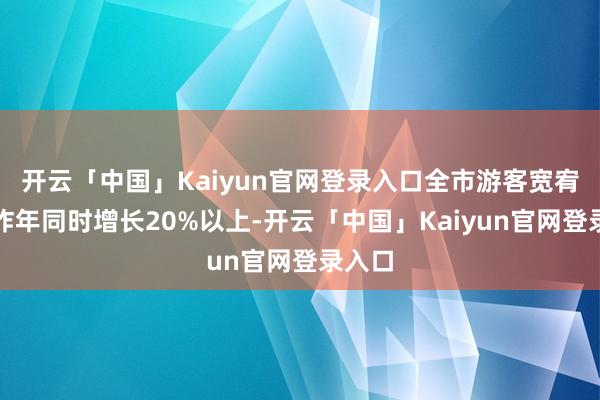 开云「中国」Kaiyun官网登录入口全市游客宽宥量较昨年同时增长20%以上-开云「中国」Kaiyun官网登录入口