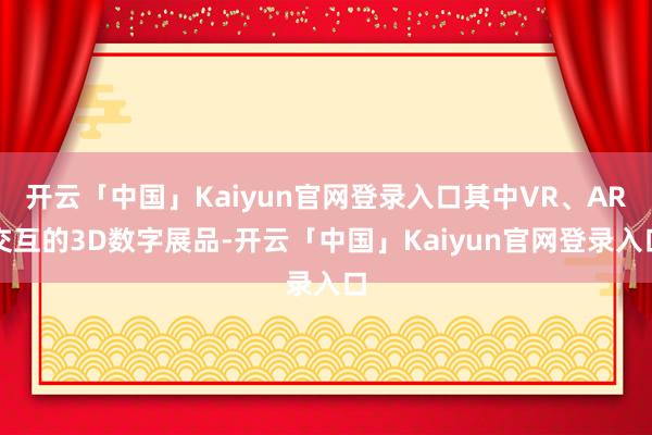 开云「中国」Kaiyun官网登录入口其中VR、AR交互的3D数字展品-开云「中国」Kaiyun官网登录入口