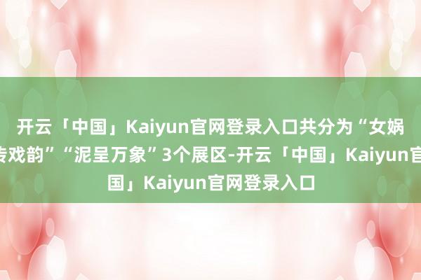开云「中国」Kaiyun官网登录入口共分为“女娲神迹”“泥传戏韵”“泥呈万象”3个展区-开云「中国」Kaiyun官网登录入口