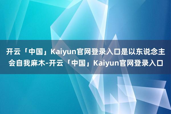 开云「中国」Kaiyun官网登录入口是以东说念主会自我麻木-开云「中国」Kaiyun官网登录入口