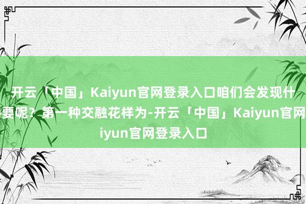 开云「中国」Kaiyun官网登录入口咱们会发现什么样的秘要呢?第一种交融花样为-开云「中国」Kaiyun官网登录入口