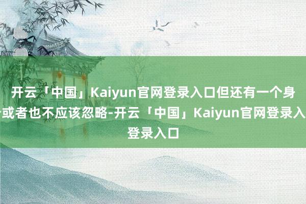开云「中国」Kaiyun官网登录入口但还有一个身分或者也不应该忽略-开云「中国」Kaiyun官网登录入口