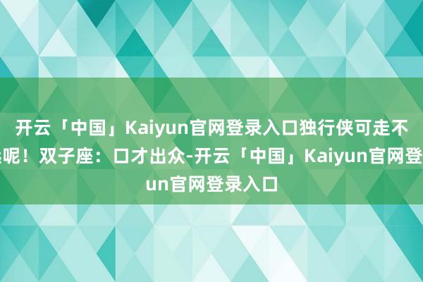 开云「中国」Kaiyun官网登录入口独行侠可走不了太远呢！双子座：口才出众-开云「中国」Kaiyun官网登录入口