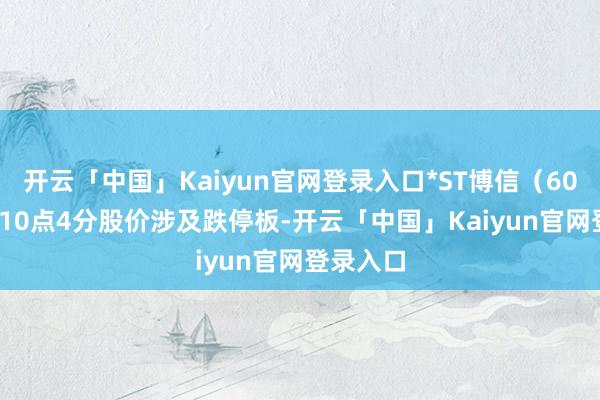 开云「中国」Kaiyun官网登录入口*ST博信（600083）10点4分股价涉及跌停板-开云「中国」Kaiyun官网登录入口