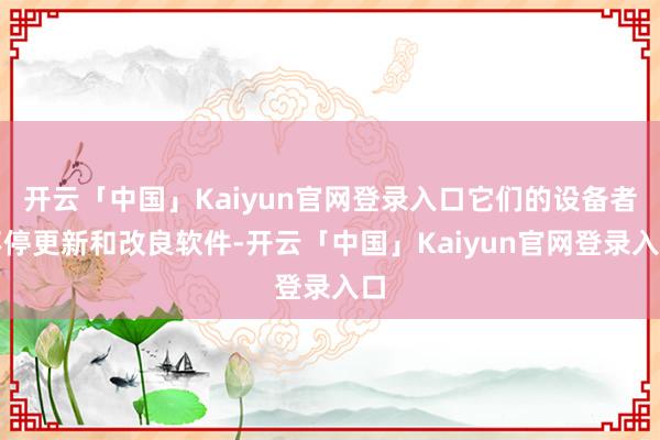开云「中国」Kaiyun官网登录入口它们的设备者不停更新和改良软件-开云「中国」Kaiyun官网登录入口