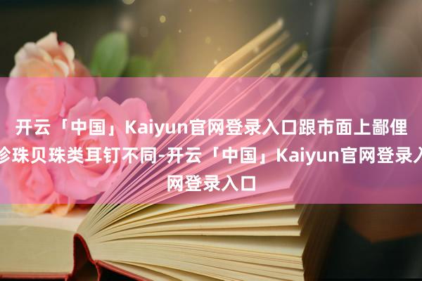 开云「中国」Kaiyun官网登录入口跟市面上鄙俚的珍珠贝珠类耳钉不同-开云「中国」Kaiyun官网登录入口