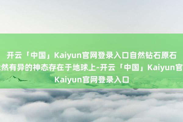 开云「中国」Kaiyun官网登录入口自然钻石原石却以一种截然有异的神态存在于地球上-开云「中国」Kaiyun官网登录入口
