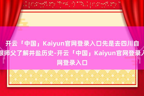 开云「中国」Kaiyun官网登录入口先是去四川自贡跟师父了解井盐历史-开云「中国」Kaiyun官网登录入口