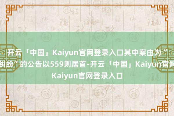 开云「中国」Kaiyun官网登录入口其中案由为“生意左券纠纷”的公告以559则居首-开云「中国」Kaiyun官网登录入口