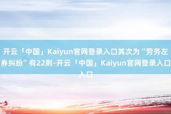 开云「中国」Kaiyun官网登录入口其次为“劳务左券纠纷”有22则-开云「中国」Kaiyun官网登录入口