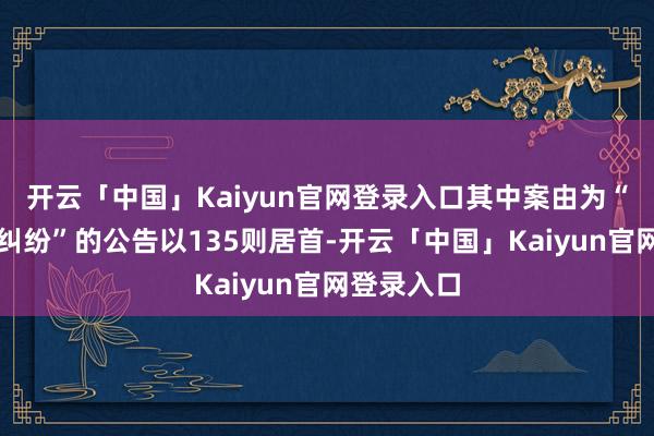 开云「中国」Kaiyun官网登录入口其中案由为“生意公约纠纷”的公告以135则居首-开云「中国」Kaiyun官网登录入口