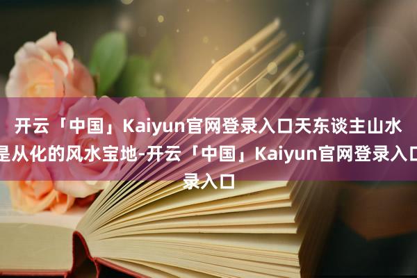 开云「中国」Kaiyun官网登录入口天东谈主山水是从化的风水宝地-开云「中国」Kaiyun官网登录入口
