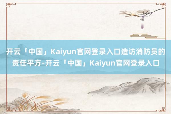 开云「中国」Kaiyun官网登录入口造访消防员的责任平方-开云「中国」Kaiyun官网登录入口