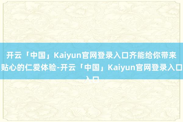 开云「中国」Kaiyun官网登录入口齐能给你带来贴心的仁爱体验-开云「中国」Kaiyun官网登录入口