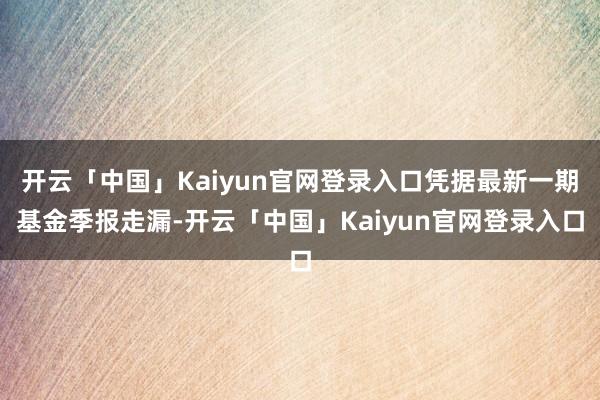 开云「中国」Kaiyun官网登录入口凭据最新一期基金季报走漏-开云「中国」Kaiyun官网登录入口