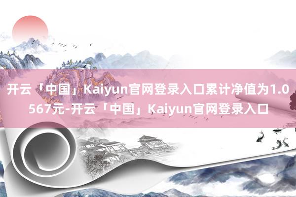 开云「中国」Kaiyun官网登录入口累计净值为1.0567元-开云「中国」Kaiyun官网登录入口