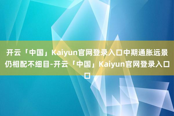 开云「中国」Kaiyun官网登录入口中期通胀远景仍相配不细目-开云「中国」Kaiyun官网登录入口