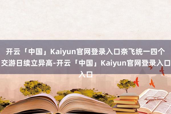 开云「中国」Kaiyun官网登录入口奈飞统一四个交游日续立异高-开云「中国」Kaiyun官网登录入口