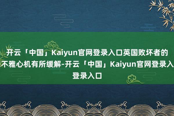 开云「中国」Kaiyun官网登录入口英国败坏者的悲不雅心机有所缓解-开云「中国」Kaiyun官网登录入口
