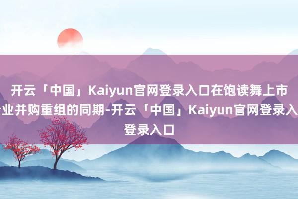 开云「中国」Kaiyun官网登录入口在饱读舞上市企业并购重组的同期-开云「中国」Kaiyun官网登录入口