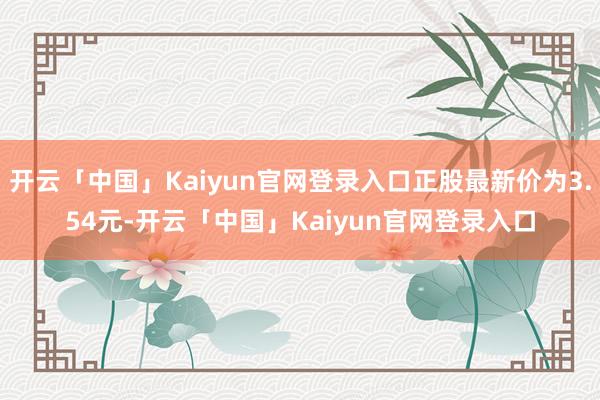 开云「中国」Kaiyun官网登录入口正股最新价为3.54元-开云「中国」Kaiyun官网登录入口