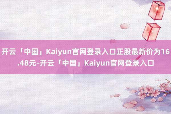 开云「中国」Kaiyun官网登录入口正股最新价为16.48元-开云「中国」Kaiyun官网登录入口