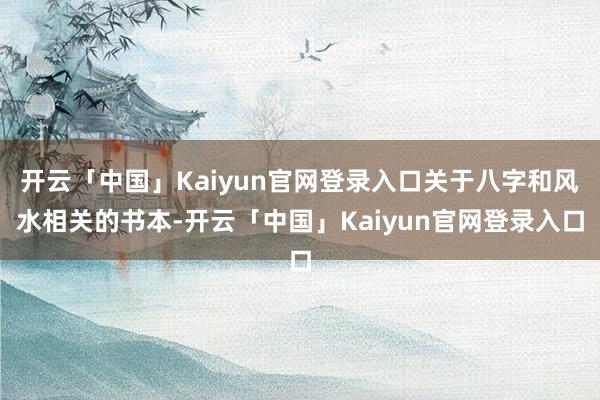 开云「中国」Kaiyun官网登录入口关于八字和风水相关的书本-开云「中国」Kaiyun官网登录入口