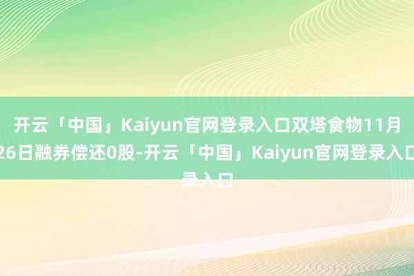 开云「中国」Kaiyun官网登录入口双塔食物11月26日融券偿还0股-开云「中国」Kaiyun官网登录入口