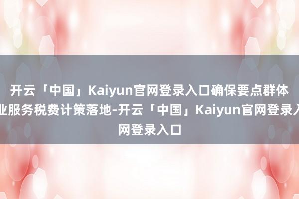 开云「中国」Kaiyun官网登录入口确保要点群体创业服务税费计策落地-开云「中国」Kaiyun官网登录入口