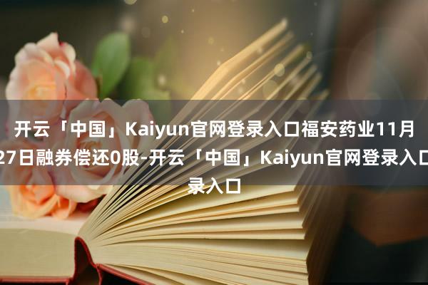 开云「中国」Kaiyun官网登录入口福安药业11月27日融券偿还0股-开云「中国」Kaiyun官网登录入口