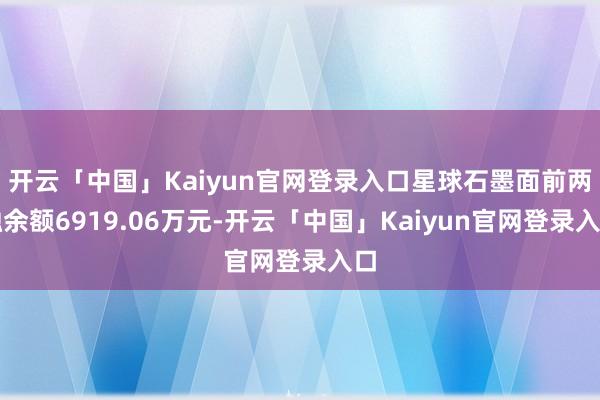 开云「中国」Kaiyun官网登录入口星球石墨面前两融余额6919.06万元-开云「中国」Kaiyun官网登录入口