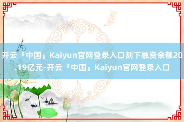 开云「中国」Kaiyun官网登录入口刻下融资余额20.19亿元-开云「中国」Kaiyun官网登录入口