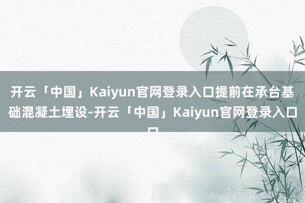 开云「中国」Kaiyun官网登录入口提前在承台基础混凝土埋设-开云「中国」Kaiyun官网登录入口
