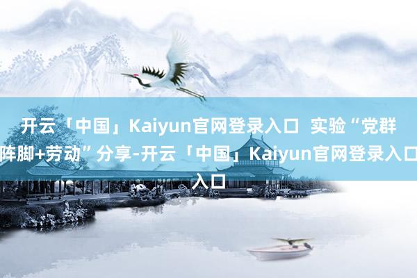 开云「中国」Kaiyun官网登录入口  实验“党群阵脚+劳动”分享-开云「中国」Kaiyun官网登录入口