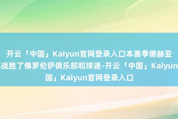 开云「中国」Kaiyun官网登录入口本赛季德赫亚用出色的发挥战胜了佛罗伦萨俱乐部和球迷-开云「中国」Kaiyun官网登录入口