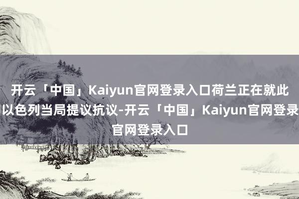 开云「中国」Kaiyun官网登录入口荷兰正在就此事向以色列当局提议抗议-开云「中国」Kaiyun官网登录入口