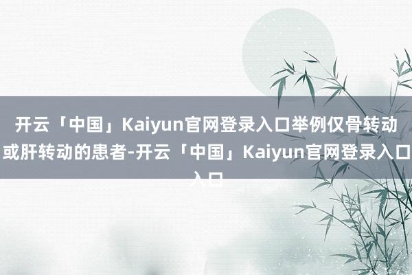 开云「中国」Kaiyun官网登录入口举例仅骨转动或肝转动的患者-开云「中国」Kaiyun官网登录入口