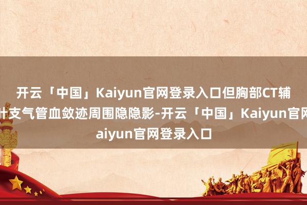 开云「中国」Kaiyun官网登录入口但胸部CT辅导双肺上叶支气管血敛迹周围隐隐影-开云「中国」Kaiyun官网登录入口
