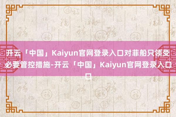 开云「中国」Kaiyun官网登录入口对菲船只领受必要管控措施-开云「中国」Kaiyun官网登录入口