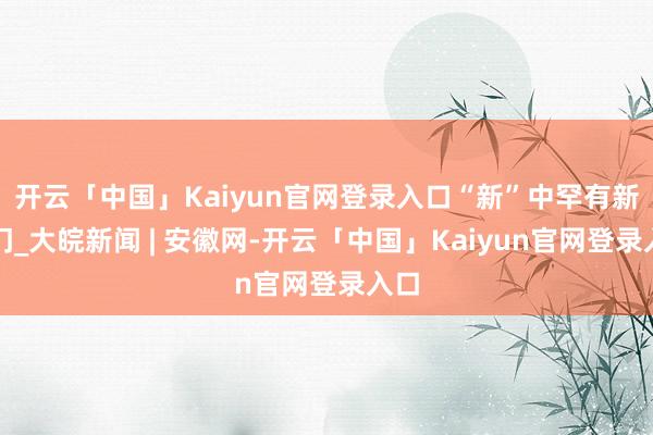 开云「中国」Kaiyun官网登录入口“新”中罕有新澳门_大皖新闻 | 安徽网-开云「中国」Kaiyun官网登录入口