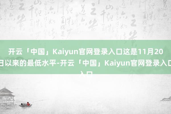 开云「中国」Kaiyun官网登录入口这是11月20日以来的最低水平-开云「中国」Kaiyun官网登录入口