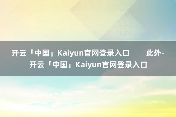 开云「中国」Kaiyun官网登录入口        此外-开云「中国」Kaiyun官网登录入口