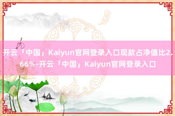 开云「中国」Kaiyun官网登录入口现款占净值比2.66%-开云「中国」Kaiyun官网登录入口
